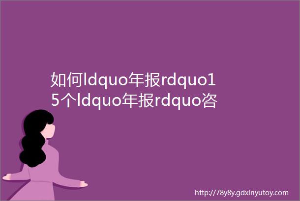 如何ldquo年报rdquo15个ldquo年报rdquo咨询热点问答附ldquo年报rdquo登录指南